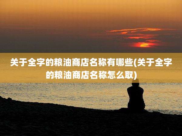 关于全字的粮油商店名称有哪些(关于全字的粮油商店名称怎么取)