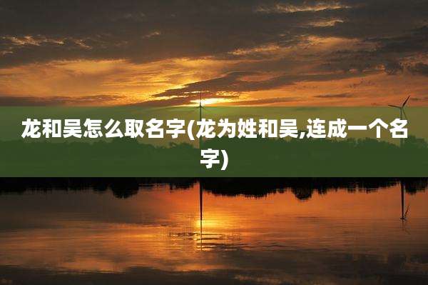 龙和吴怎么取名字(龙为姓和吴,连成一个名字)