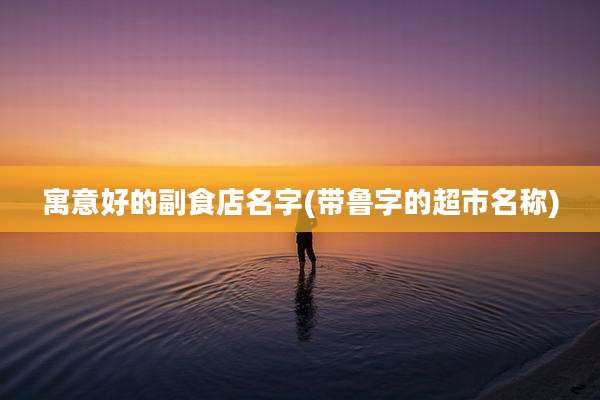 寓意好的副食店名字(带鲁字的超市名称)