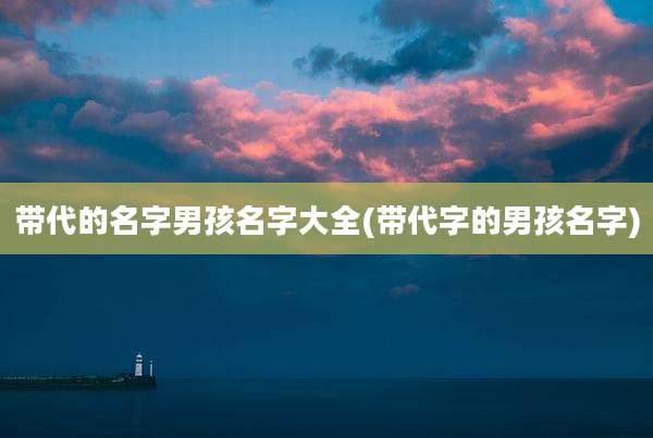带代的名字男孩名字大全(带代字的男孩名字)