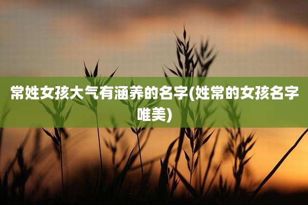 常姓女孩大气有涵养的名字(姓常的女孩名字唯美)