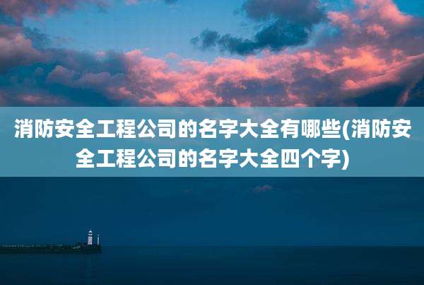 消防安全工程公司的名字大全有哪些(消防安全工程公司的名字大全四个字)