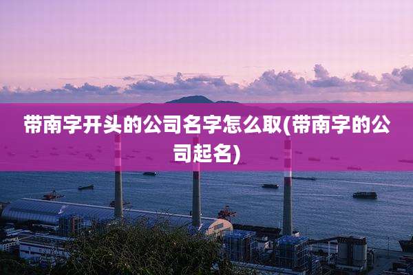 带南字开头的公司名字怎么取(带南字的公司起名)
