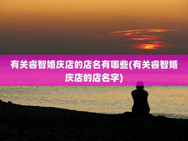 有关睿智婚庆店的店名有哪些(有关睿智婚庆店的店名字)