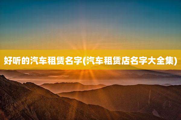 好听的汽车租赁名字(汽车租赁店名字大全集)