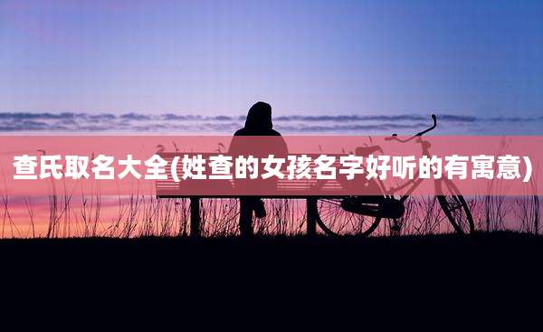 查氏取名大全(姓查的女孩名字好听的有寓意)