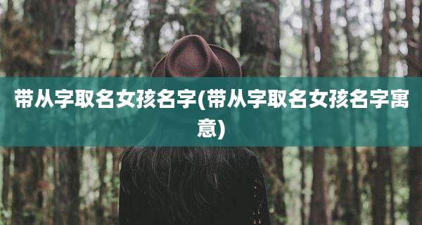 带从字取名女孩名字(带从字取名女孩名字寓意)