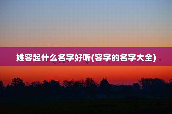姓容起什么名字好听(容字的名字大全)