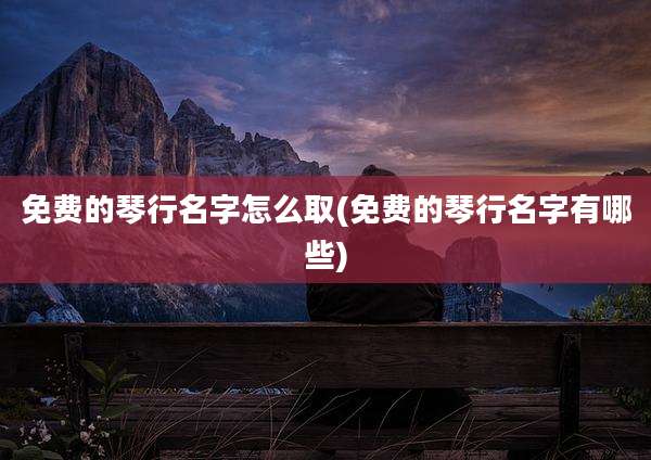 免费的琴行名字怎么取(免费的琴行名字有哪些)