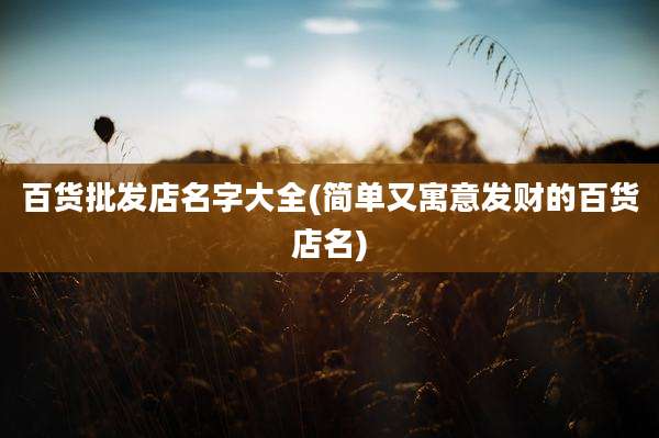 百货批发店名字大全(简单又寓意发财的百货店名)