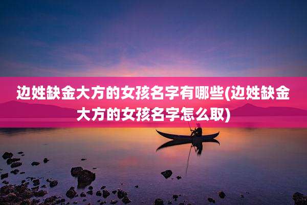 边姓缺金大方的女孩名字有哪些(边姓缺金大方的女孩名字怎么取)