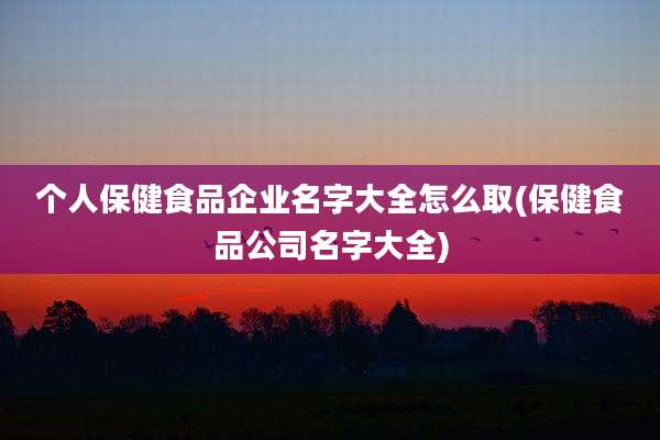 个人保健食品企业名字大全怎么取(保健食品公司名字大全)