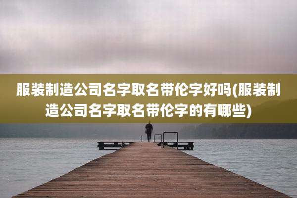 服装制造公司名字取名带伦字好吗(服装制造公司名字取名带伦字的有哪些)