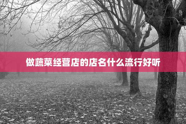 做蔬菜经营店的店名什么流行好听