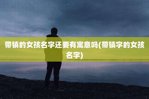带镇的女孩名字还要有寓意吗(带镇字的女孩名字)