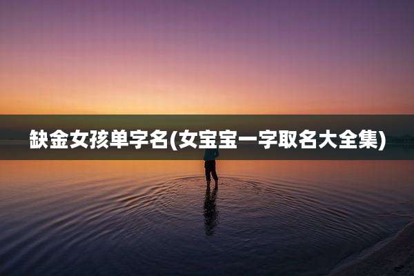 缺金女孩单字名(女宝宝一字取名大全集)