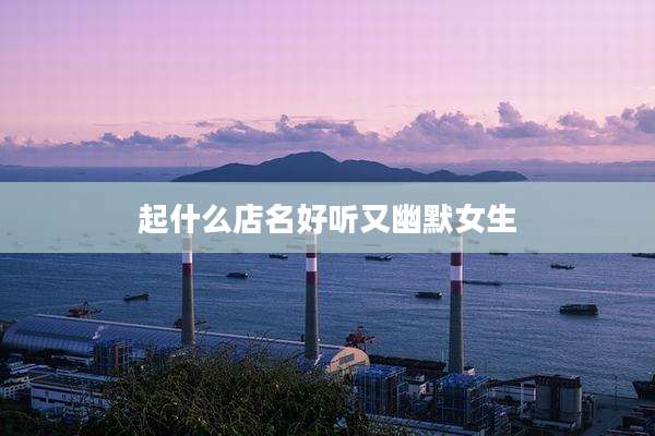 起什么店名好听又幽默女生