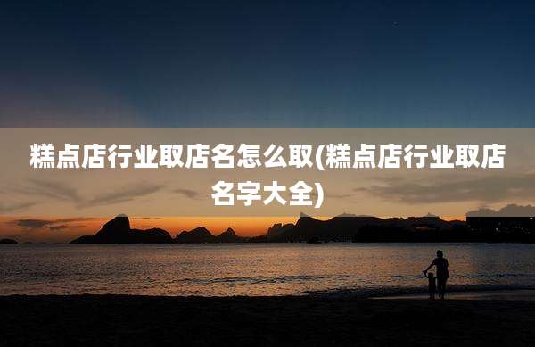 糕点店行业取店名怎么取(糕点店行业取店名字大全)