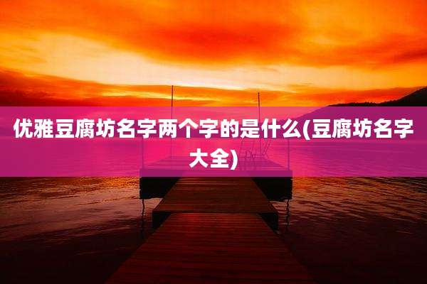 优雅豆腐坊名字两个字的是什么(豆腐坊名字大全)