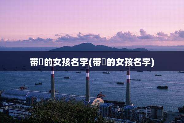 带烔的女孩名字(带晫的女孩名字)