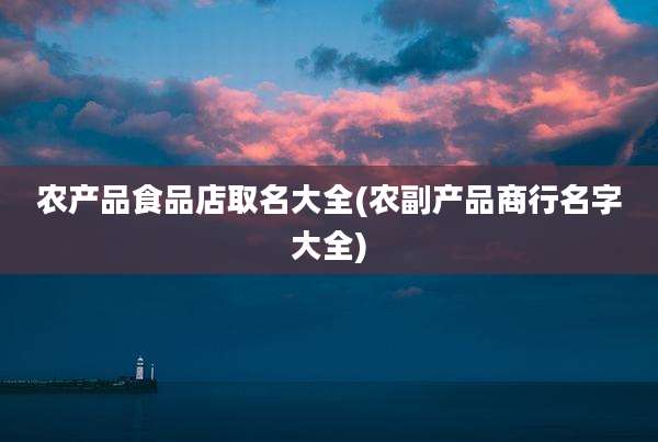 农产品食品店取名大全(农副产品商行名字大全)