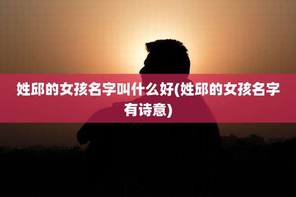 姓邱的女孩名字叫什么好(姓邱的女孩名字有诗意)