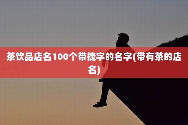 茶饮品店名100个带捷字的名字(带有茶的店名)