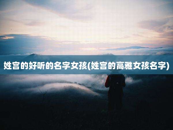 姓宫的好听的名字女孩(姓宫的高雅女孩名字)