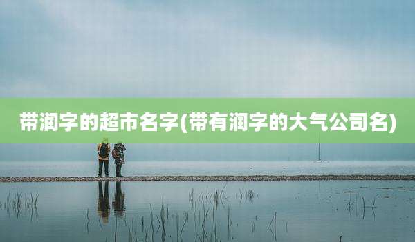 带润字的超市名字(带有润字的大气公司名)