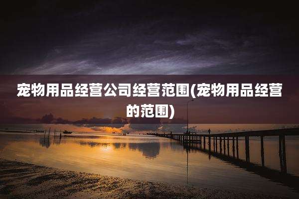 宠物用品经营公司经营范围(宠物用品经营的范围)