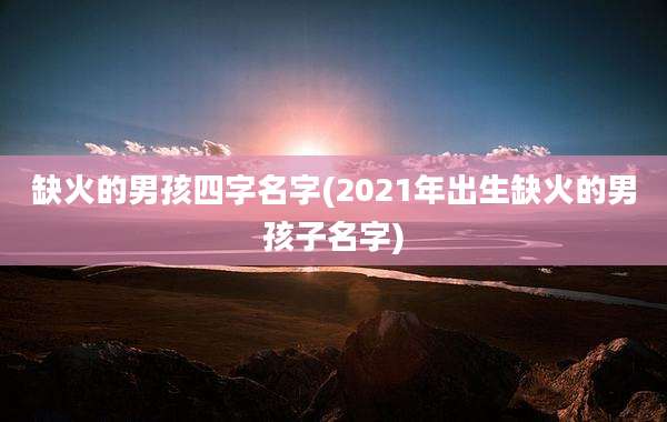 缺火的男孩四字名字(2021年出生缺火的男孩子名字)