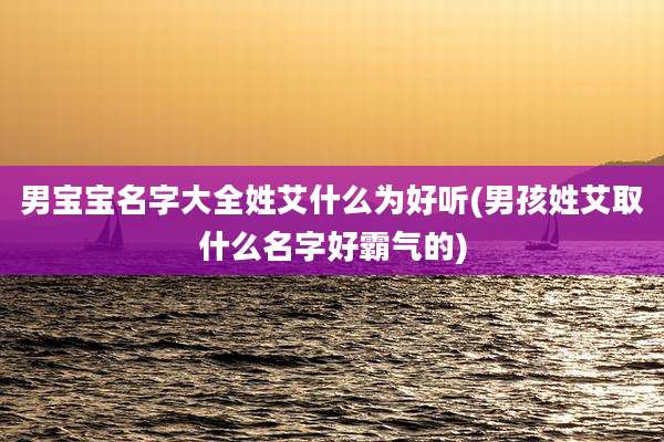 男宝宝名字大全姓艾什么为好听(男孩姓艾取什么名字好霸气的)