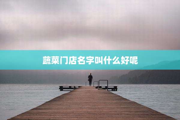 蔬菜门店名字叫什么好呢