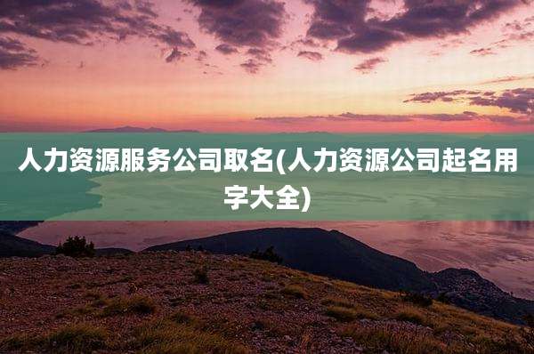 人力资源服务公司取名(人力资源公司起名用字大全)