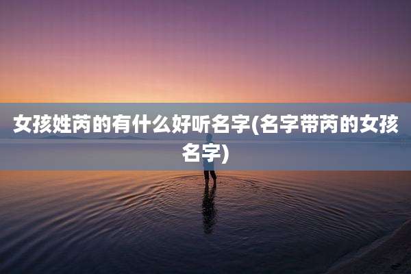 女孩姓芮的有什么好听名字(名字带芮的女孩名字)