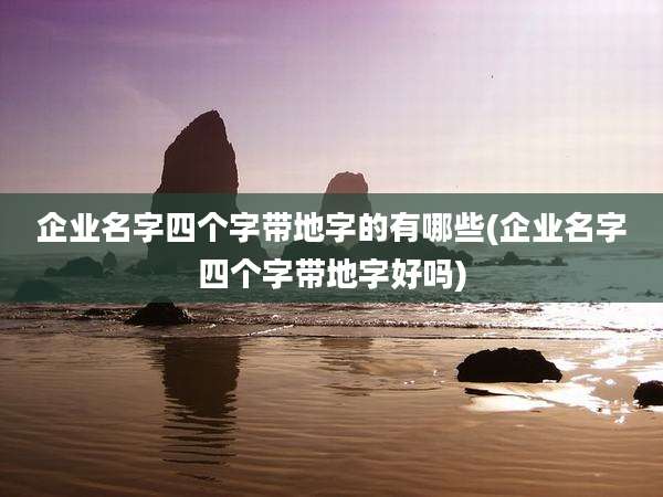 企业名字四个字带地字的有哪些(企业名字四个字带地字好吗)