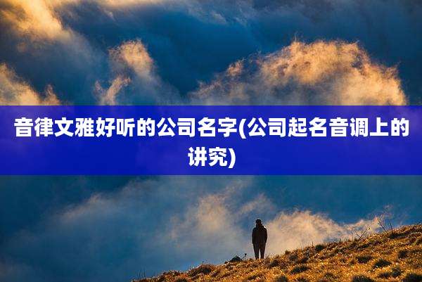 音律文雅好听的公司名字(公司起名音调上的讲究)
