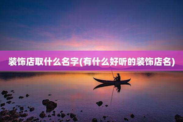 装饰店取什么名字(有什么好听的装饰店名)