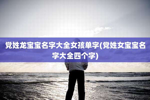 党姓龙宝宝名字大全女孩单字(党姓女宝宝名字大全四个字)