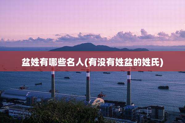 盆姓有哪些名人(有没有姓盆的姓氏)
