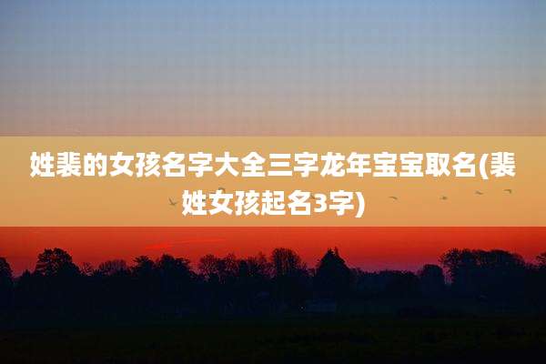 姓裴的女孩名字大全三字龙年宝宝取名(裴姓女孩起名3字)