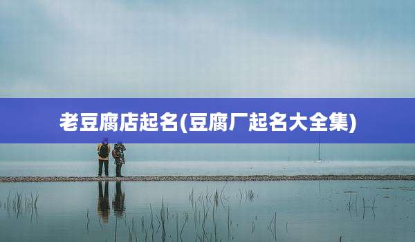 老豆腐店起名(豆腐厂起名大全集)