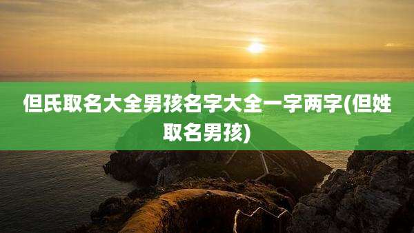 但氏取名大全男孩名字大全一字两字(但姓取名男孩)