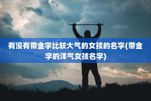 有没有带金字比较大气的女孩的名字(带金字的洋气女孩名字)