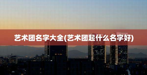 艺术团名字大全(艺术团起什么名字好)
