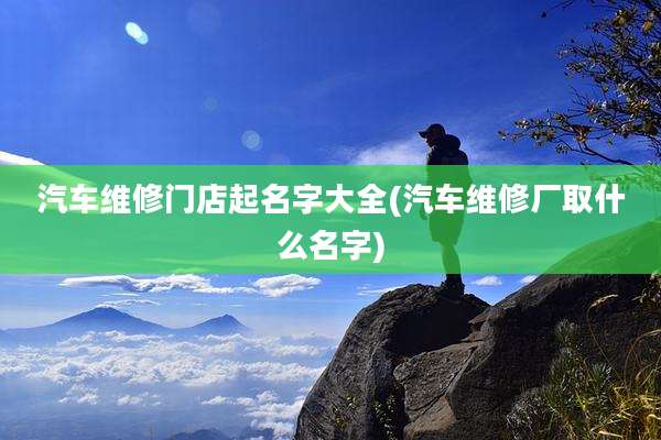 汽车维修门店起名字大全(汽车维修厂取什么名字)