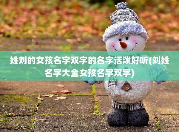 姓刘的女孩名字双字的名字活泼好听(刘姓名字大全女孩名字双字)