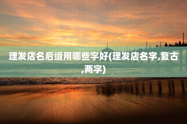 理发店名后缀用哪些字好(理发店名字,复古,两字)