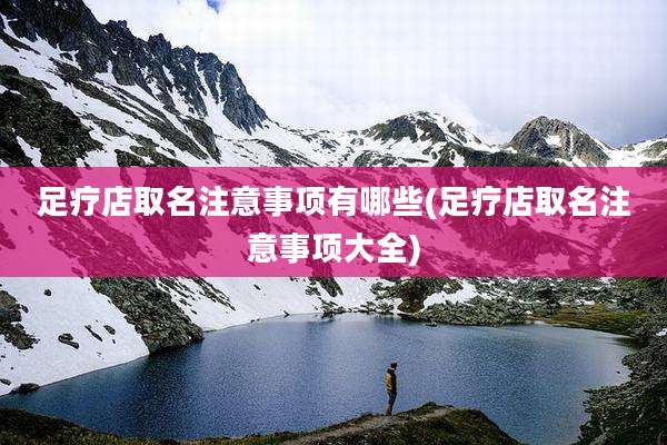 足疗店取名注意事项有哪些(足疗店取名注意事项大全)