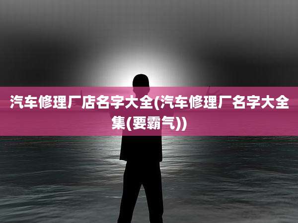 汽车修理厂店名字大全(汽车修理厂名字大全集(要霸气))